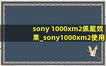 sony 1000xm2佩戴效果_sony1000xm2使用方法